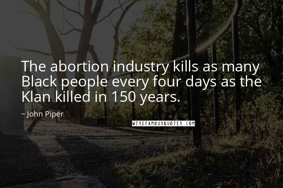 John Piper Quotes: The abortion industry kills as many Black people every four days as the Klan killed in 150 years.