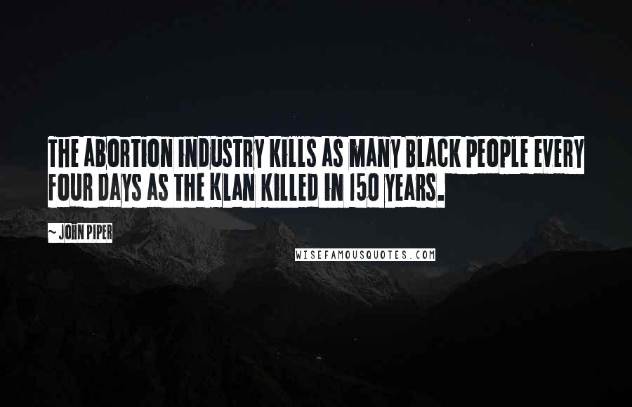 John Piper Quotes: The abortion industry kills as many Black people every four days as the Klan killed in 150 years.