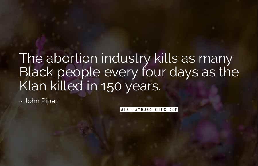 John Piper Quotes: The abortion industry kills as many Black people every four days as the Klan killed in 150 years.