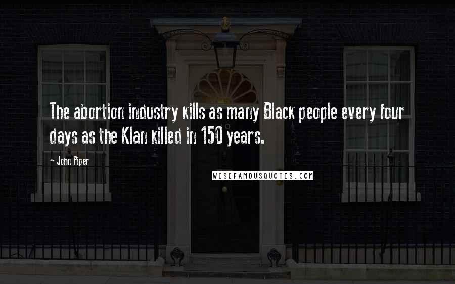 John Piper Quotes: The abortion industry kills as many Black people every four days as the Klan killed in 150 years.