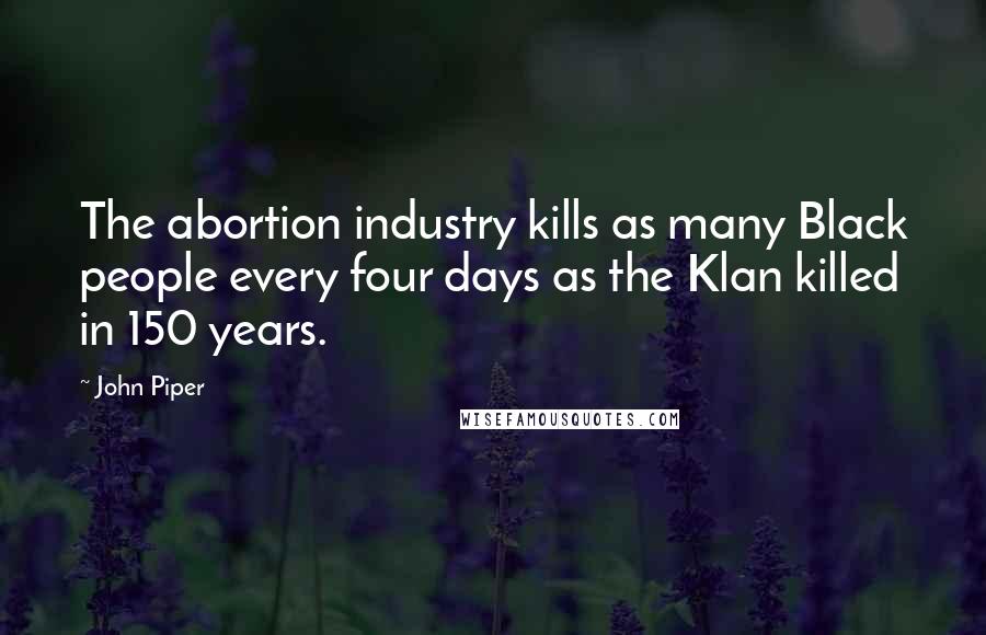 John Piper Quotes: The abortion industry kills as many Black people every four days as the Klan killed in 150 years.