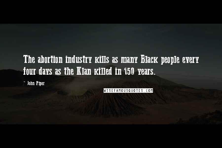 John Piper Quotes: The abortion industry kills as many Black people every four days as the Klan killed in 150 years.