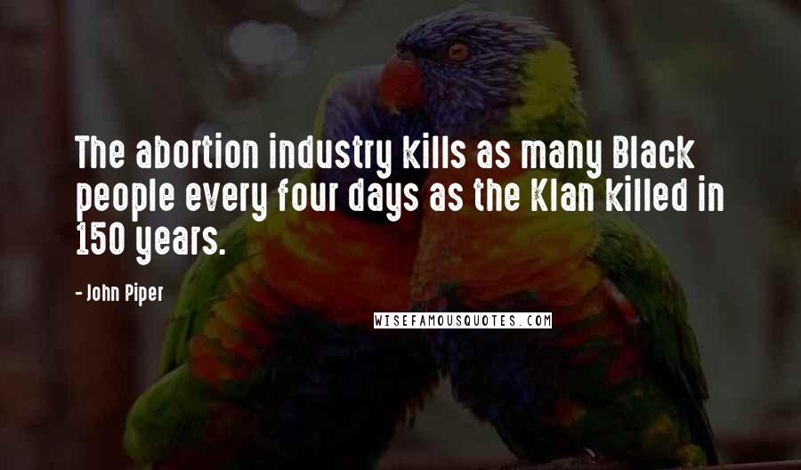 John Piper Quotes: The abortion industry kills as many Black people every four days as the Klan killed in 150 years.