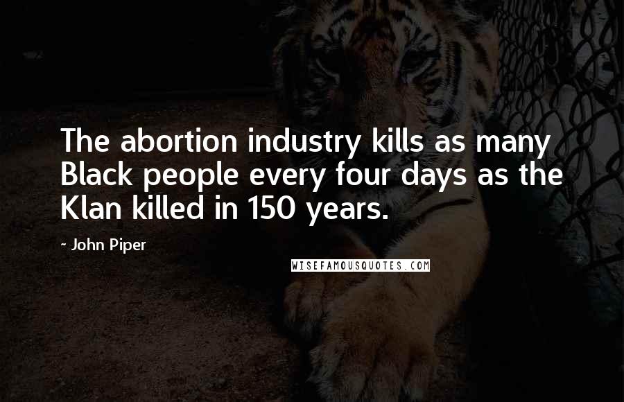 John Piper Quotes: The abortion industry kills as many Black people every four days as the Klan killed in 150 years.