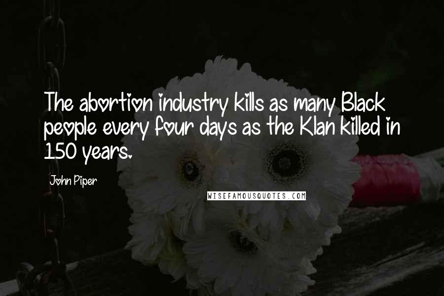 John Piper Quotes: The abortion industry kills as many Black people every four days as the Klan killed in 150 years.