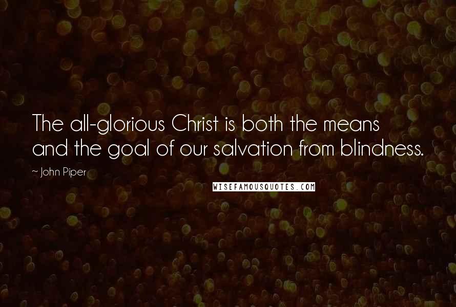 John Piper Quotes: The all-glorious Christ is both the means and the goal of our salvation from blindness.