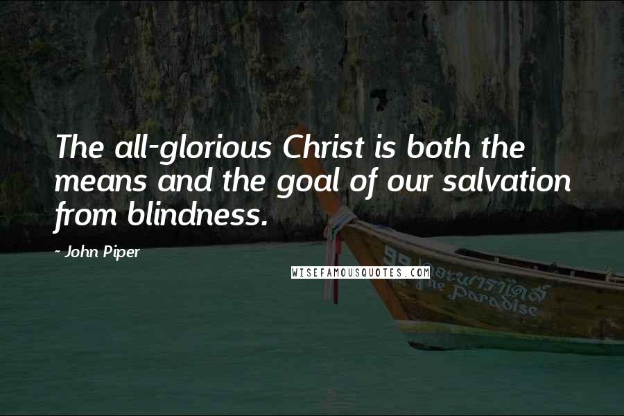 John Piper Quotes: The all-glorious Christ is both the means and the goal of our salvation from blindness.