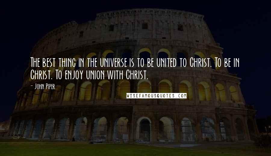 John Piper Quotes: The best thing in the universe is to be united to Christ. To be in Christ. To enjoy union with Christ.