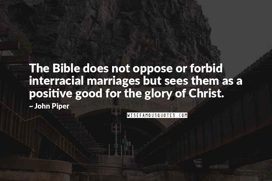 John Piper Quotes: The Bible does not oppose or forbid interracial marriages but sees them as a positive good for the glory of Christ.