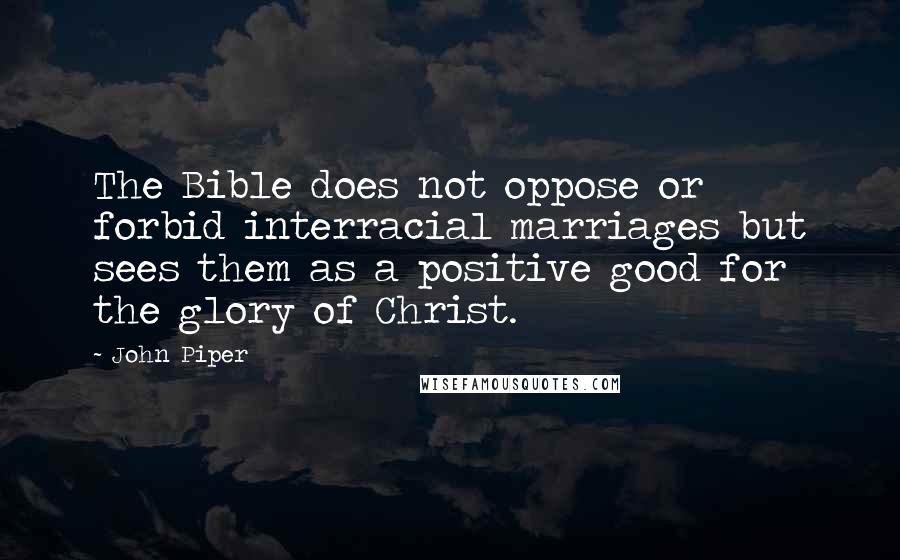 John Piper Quotes: The Bible does not oppose or forbid interracial marriages but sees them as a positive good for the glory of Christ.