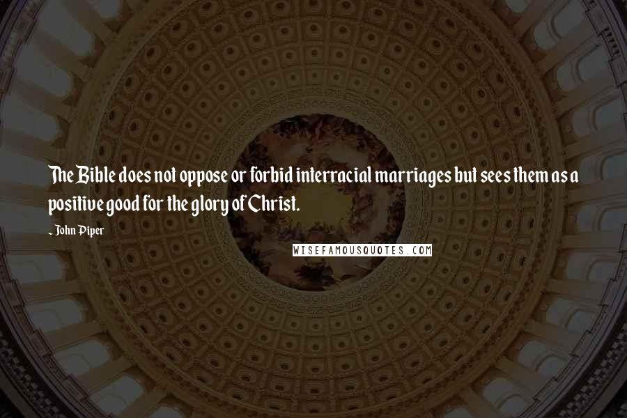 John Piper Quotes: The Bible does not oppose or forbid interracial marriages but sees them as a positive good for the glory of Christ.