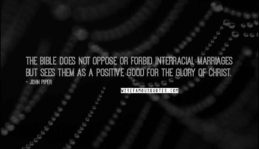 John Piper Quotes: The Bible does not oppose or forbid interracial marriages but sees them as a positive good for the glory of Christ.