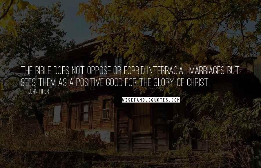 John Piper Quotes: The Bible does not oppose or forbid interracial marriages but sees them as a positive good for the glory of Christ.