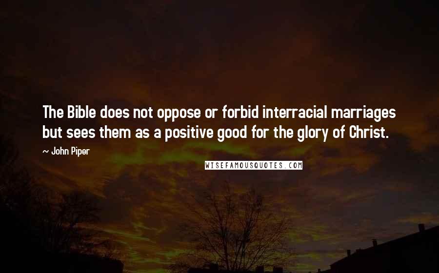 John Piper Quotes: The Bible does not oppose or forbid interracial marriages but sees them as a positive good for the glory of Christ.