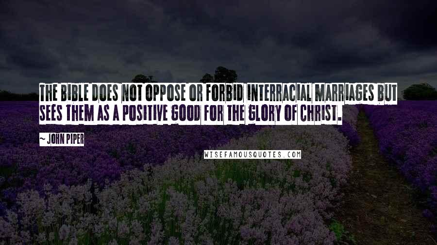 John Piper Quotes: The Bible does not oppose or forbid interracial marriages but sees them as a positive good for the glory of Christ.