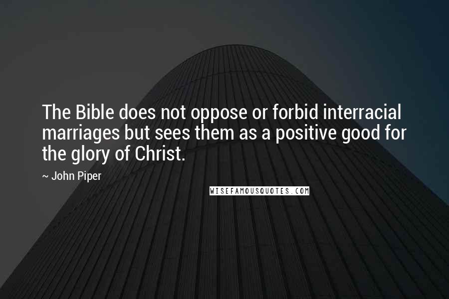 John Piper Quotes: The Bible does not oppose or forbid interracial marriages but sees them as a positive good for the glory of Christ.