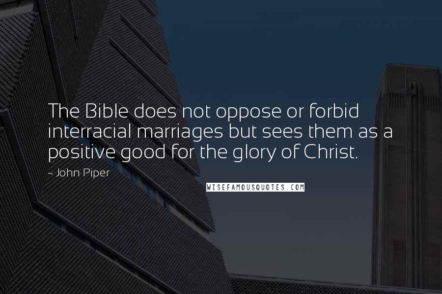 John Piper Quotes: The Bible does not oppose or forbid interracial marriages but sees them as a positive good for the glory of Christ.