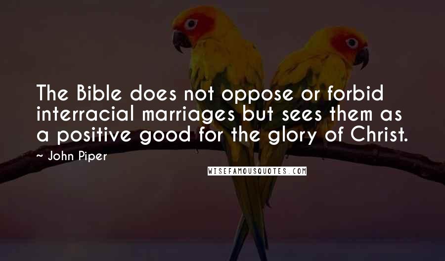 John Piper Quotes: The Bible does not oppose or forbid interracial marriages but sees them as a positive good for the glory of Christ.
