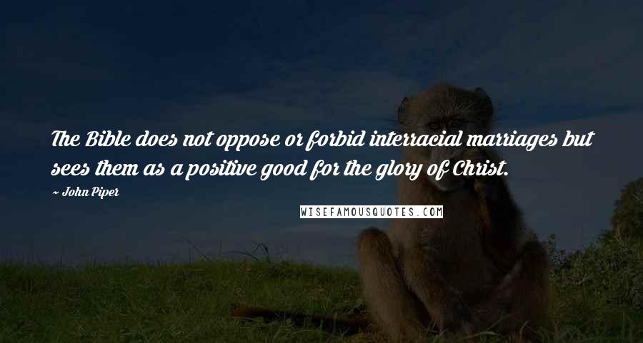 John Piper Quotes: The Bible does not oppose or forbid interracial marriages but sees them as a positive good for the glory of Christ.