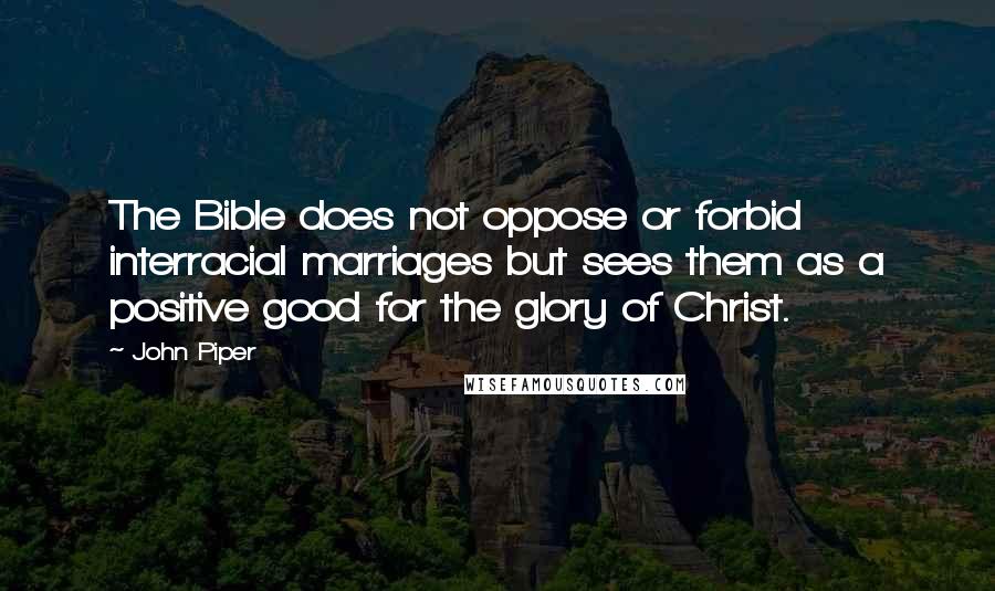 John Piper Quotes: The Bible does not oppose or forbid interracial marriages but sees them as a positive good for the glory of Christ.