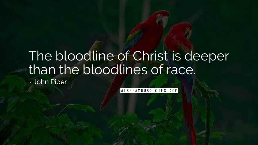 John Piper Quotes: The bloodline of Christ is deeper than the bloodlines of race.