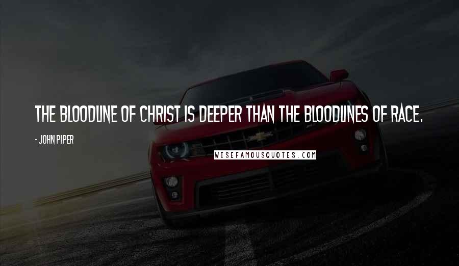 John Piper Quotes: The bloodline of Christ is deeper than the bloodlines of race.