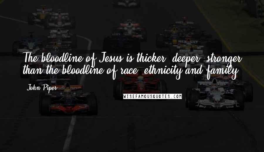 John Piper Quotes: The bloodline of Jesus is thicker, deeper, stronger than the bloodline of race, ethnicity and family.