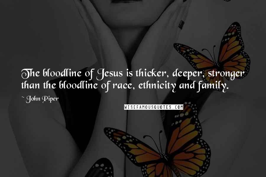 John Piper Quotes: The bloodline of Jesus is thicker, deeper, stronger than the bloodline of race, ethnicity and family.