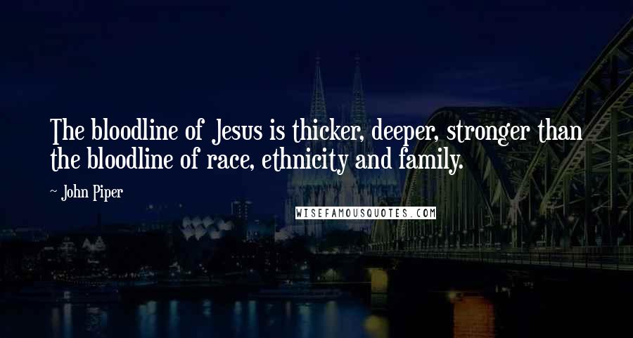 John Piper Quotes: The bloodline of Jesus is thicker, deeper, stronger than the bloodline of race, ethnicity and family.