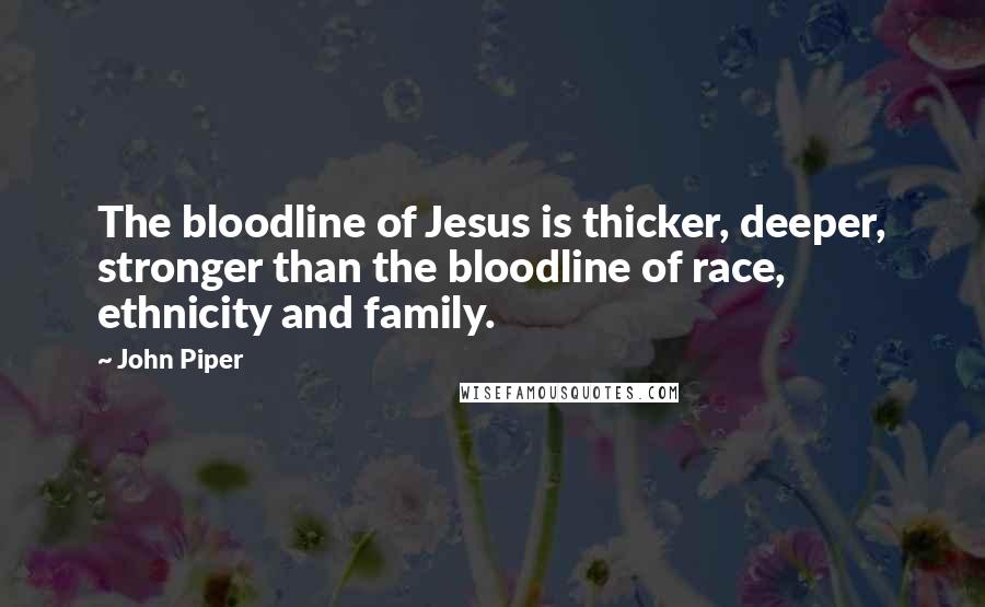 John Piper Quotes: The bloodline of Jesus is thicker, deeper, stronger than the bloodline of race, ethnicity and family.