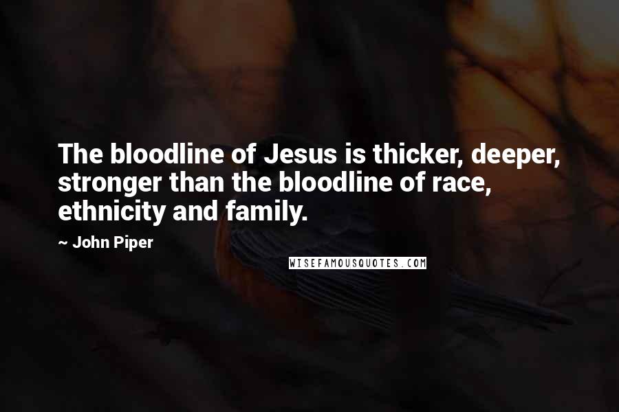 John Piper Quotes: The bloodline of Jesus is thicker, deeper, stronger than the bloodline of race, ethnicity and family.