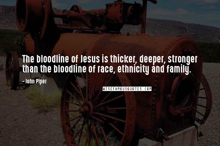 John Piper Quotes: The bloodline of Jesus is thicker, deeper, stronger than the bloodline of race, ethnicity and family.