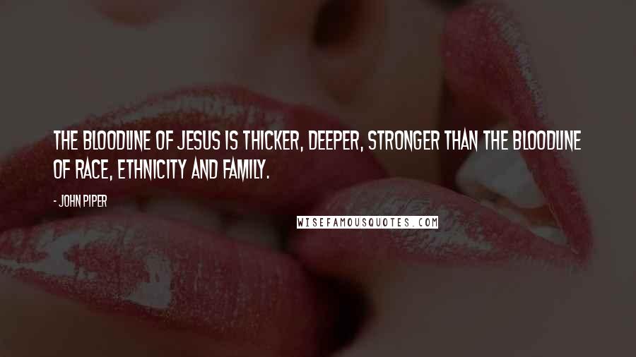 John Piper Quotes: The bloodline of Jesus is thicker, deeper, stronger than the bloodline of race, ethnicity and family.