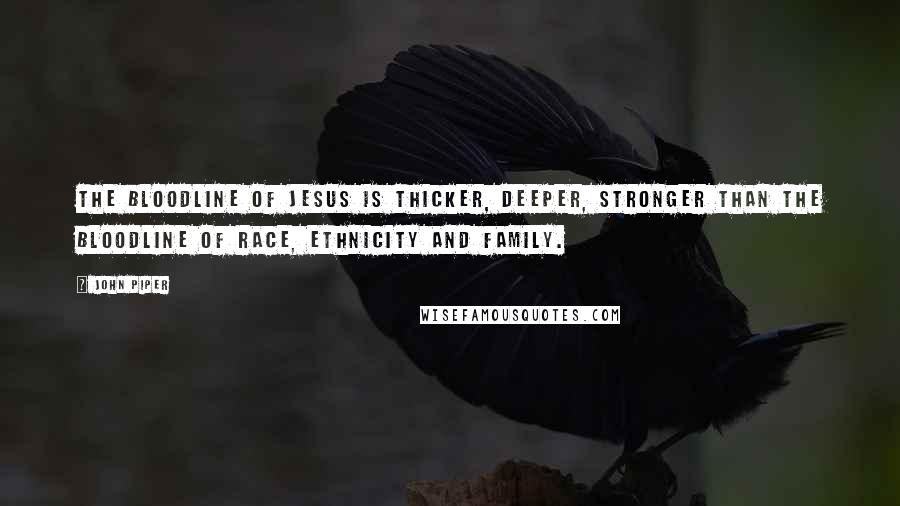 John Piper Quotes: The bloodline of Jesus is thicker, deeper, stronger than the bloodline of race, ethnicity and family.