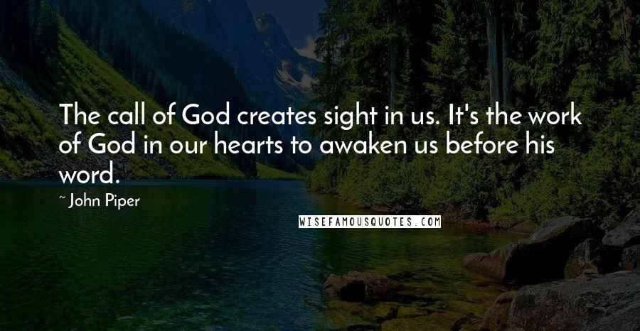John Piper Quotes: The call of God creates sight in us. It's the work of God in our hearts to awaken us before his word.