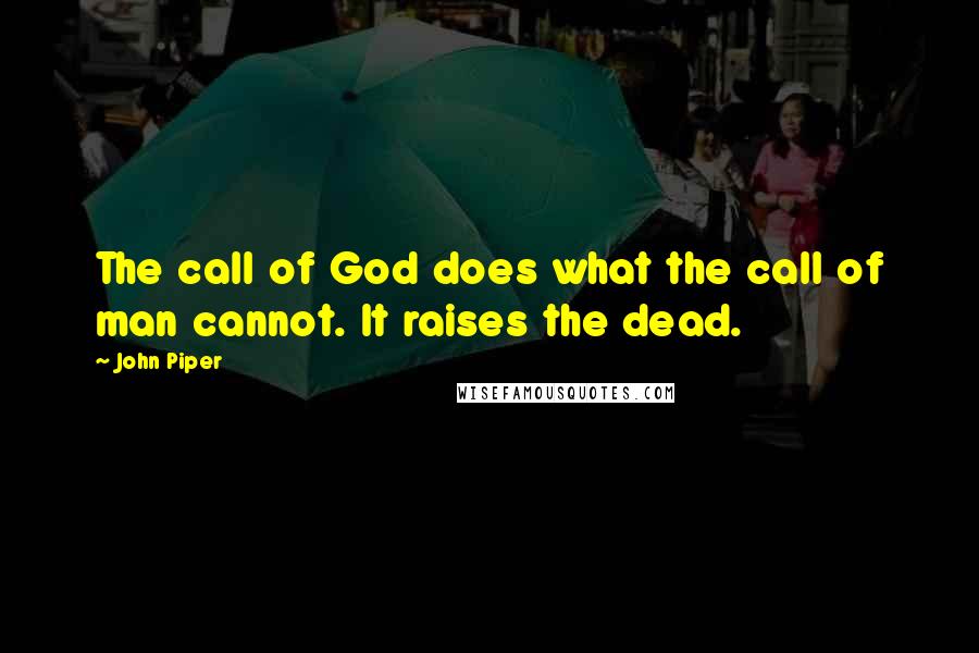 John Piper Quotes: The call of God does what the call of man cannot. It raises the dead.