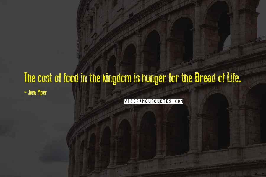 John Piper Quotes: The cost of food in the kingdom is hunger for the Bread of Life.