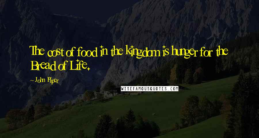 John Piper Quotes: The cost of food in the kingdom is hunger for the Bread of Life.