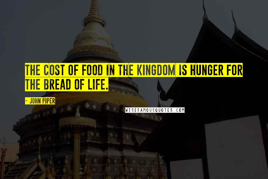 John Piper Quotes: The cost of food in the kingdom is hunger for the Bread of Life.