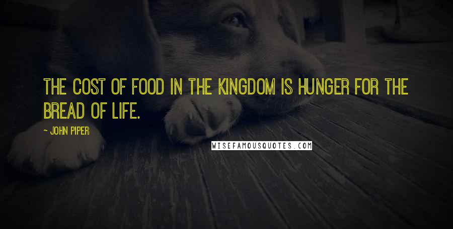 John Piper Quotes: The cost of food in the kingdom is hunger for the Bread of Life.