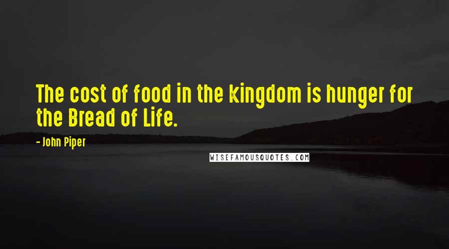 John Piper Quotes: The cost of food in the kingdom is hunger for the Bread of Life.