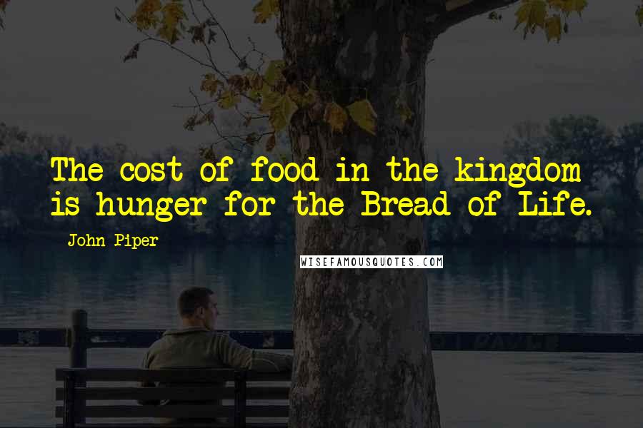 John Piper Quotes: The cost of food in the kingdom is hunger for the Bread of Life.