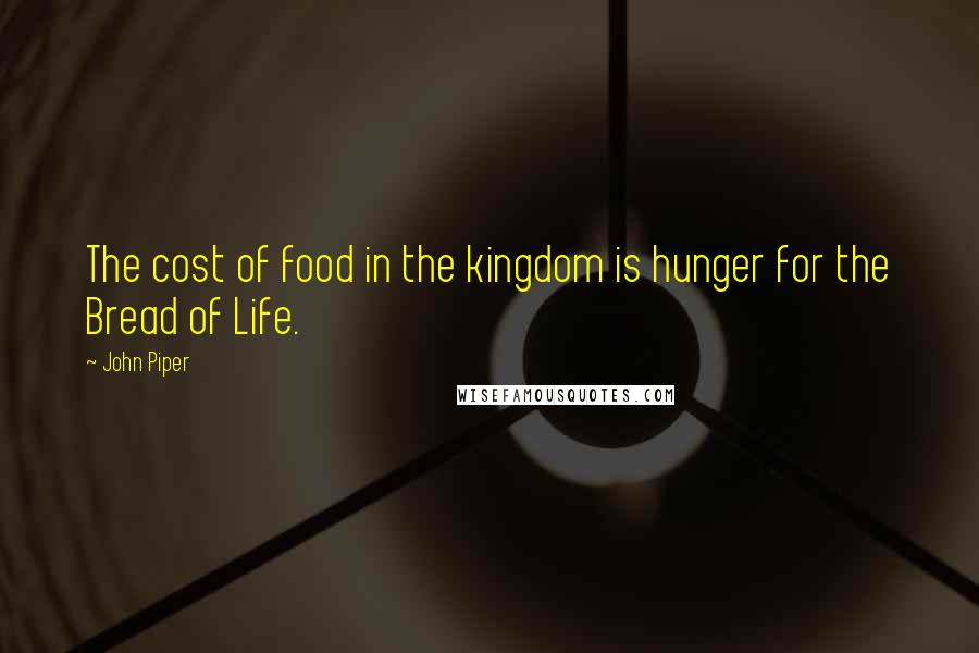 John Piper Quotes: The cost of food in the kingdom is hunger for the Bread of Life.