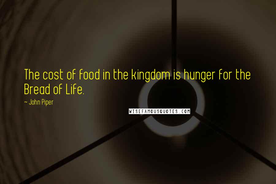 John Piper Quotes: The cost of food in the kingdom is hunger for the Bread of Life.