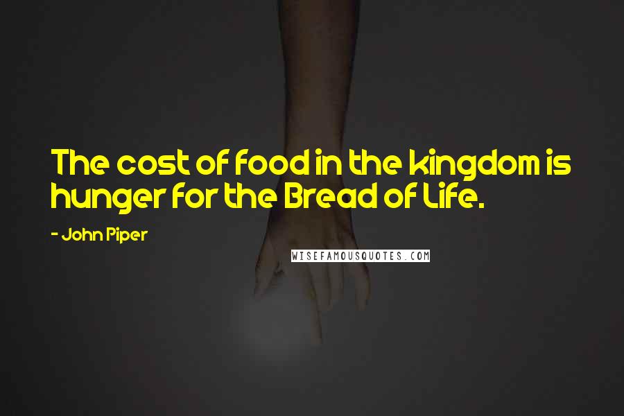 John Piper Quotes: The cost of food in the kingdom is hunger for the Bread of Life.