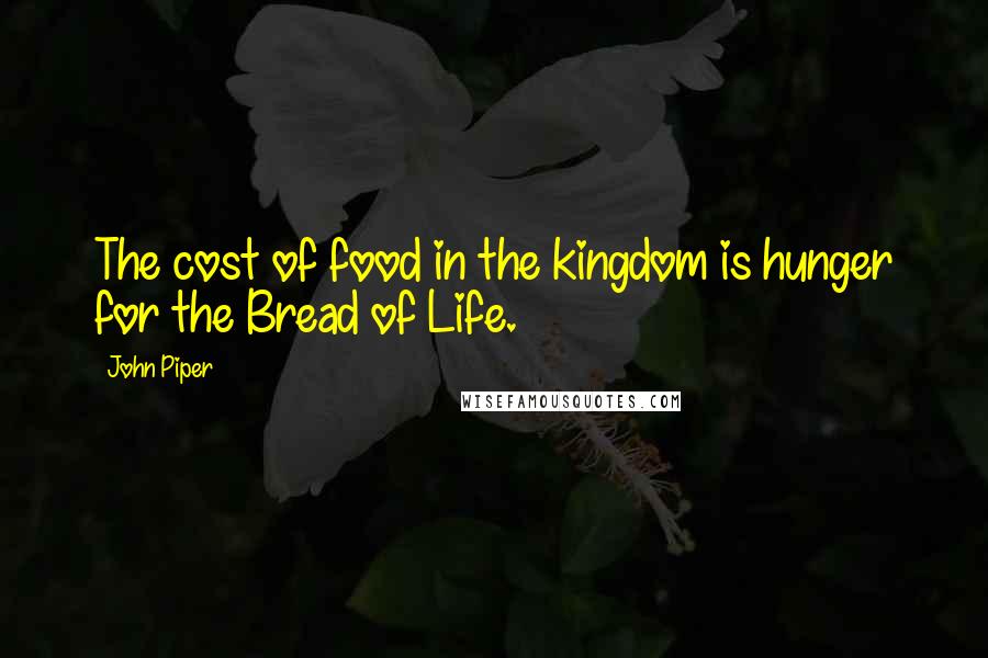 John Piper Quotes: The cost of food in the kingdom is hunger for the Bread of Life.