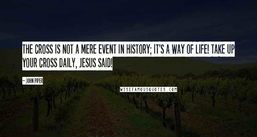 John Piper Quotes: The cross is not a mere event in history; it's a way of life! Take up your cross DAILY, Jesus said!