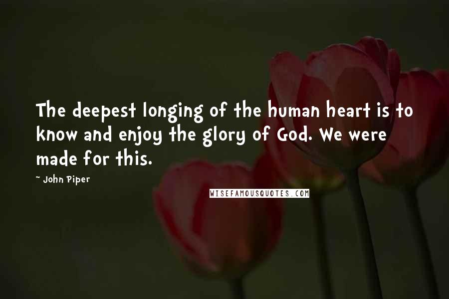 John Piper Quotes: The deepest longing of the human heart is to know and enjoy the glory of God. We were made for this.