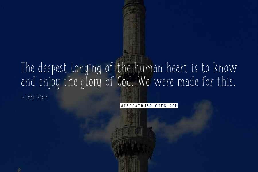 John Piper Quotes: The deepest longing of the human heart is to know and enjoy the glory of God. We were made for this.