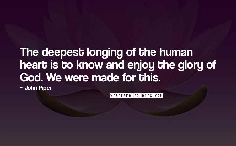 John Piper Quotes: The deepest longing of the human heart is to know and enjoy the glory of God. We were made for this.